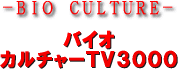－ＢＩＯ　ＣＵＬＴＵＲＥ－　バイオカルチャーＴＶ３０００