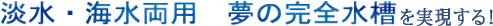 淡水・海水両用　夢の完全水槽を実現する！